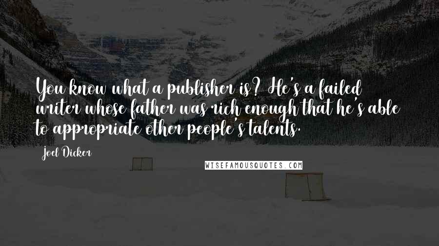 Joel Dicker Quotes: You know what a publisher is? He's a failed writer whose father was rich enough that he's able to appropriate other people's talents.