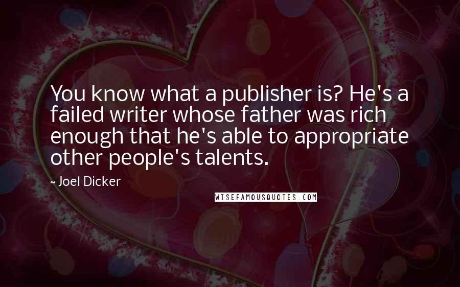 Joel Dicker Quotes: You know what a publisher is? He's a failed writer whose father was rich enough that he's able to appropriate other people's talents.