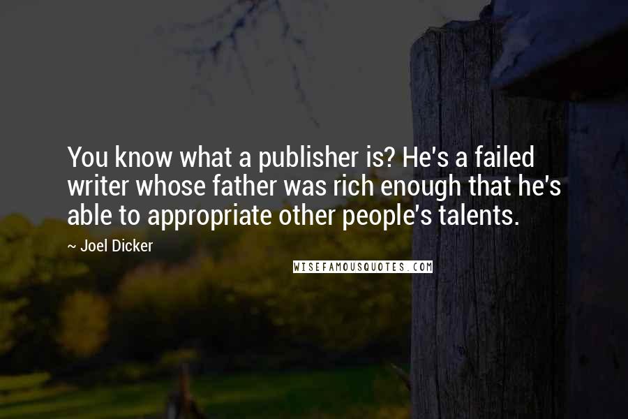 Joel Dicker Quotes: You know what a publisher is? He's a failed writer whose father was rich enough that he's able to appropriate other people's talents.