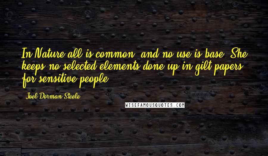 Joel Dorman Steele Quotes: In Nature all is common, and no use is base. She keeps no selected elements done up in gilt papers for sensitive people.