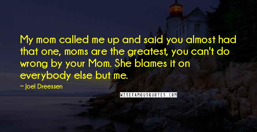 Joel Dreessen Quotes: My mom called me up and said you almost had that one, moms are the greatest, you can't do wrong by your Mom. She blames it on everybody else but me.