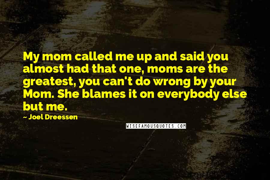 Joel Dreessen Quotes: My mom called me up and said you almost had that one, moms are the greatest, you can't do wrong by your Mom. She blames it on everybody else but me.