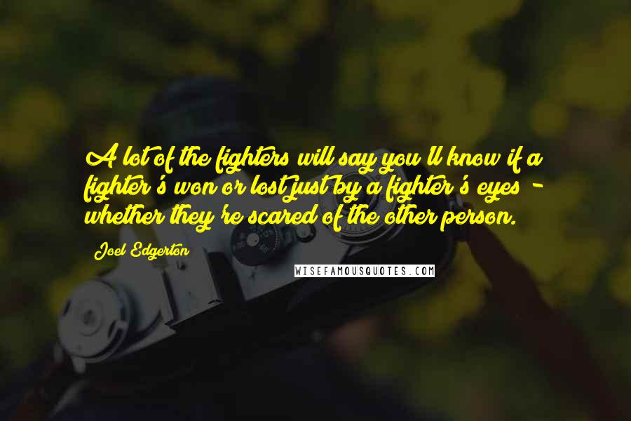 Joel Edgerton Quotes: A lot of the fighters will say you'll know if a fighter's won or lost just by a fighter's eyes - whether they're scared of the other person.