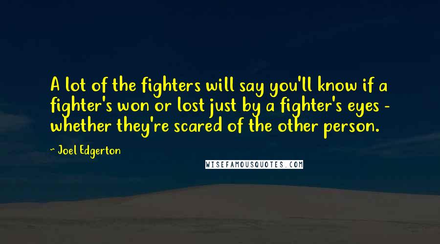 Joel Edgerton Quotes: A lot of the fighters will say you'll know if a fighter's won or lost just by a fighter's eyes - whether they're scared of the other person.