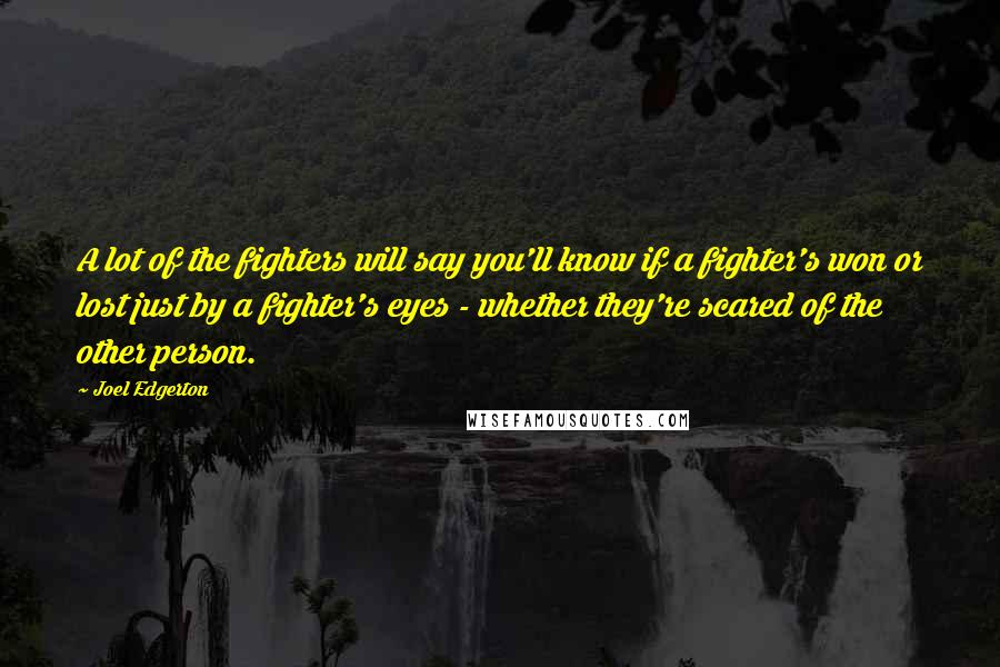 Joel Edgerton Quotes: A lot of the fighters will say you'll know if a fighter's won or lost just by a fighter's eyes - whether they're scared of the other person.
