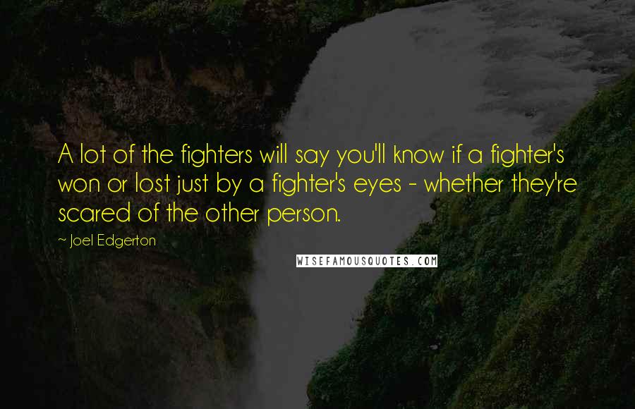 Joel Edgerton Quotes: A lot of the fighters will say you'll know if a fighter's won or lost just by a fighter's eyes - whether they're scared of the other person.