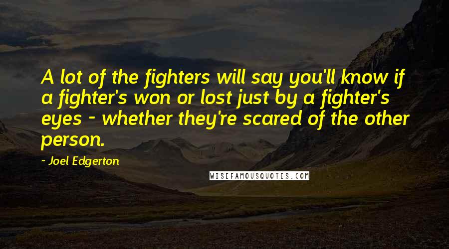 Joel Edgerton Quotes: A lot of the fighters will say you'll know if a fighter's won or lost just by a fighter's eyes - whether they're scared of the other person.