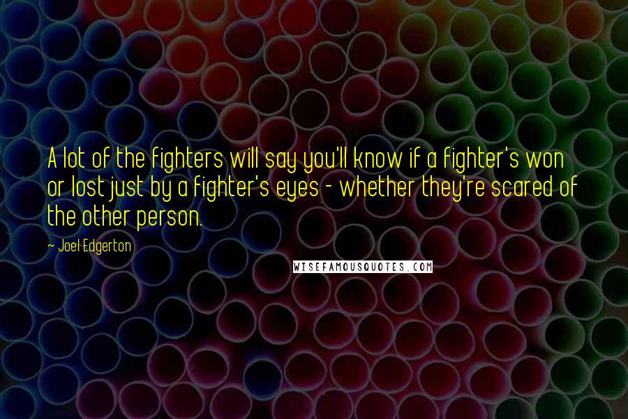 Joel Edgerton Quotes: A lot of the fighters will say you'll know if a fighter's won or lost just by a fighter's eyes - whether they're scared of the other person.
