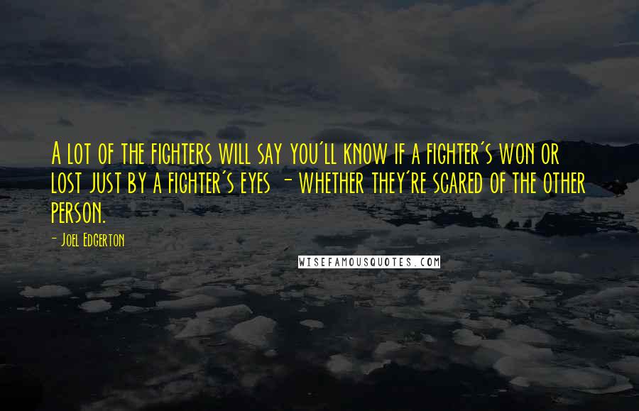 Joel Edgerton Quotes: A lot of the fighters will say you'll know if a fighter's won or lost just by a fighter's eyes - whether they're scared of the other person.