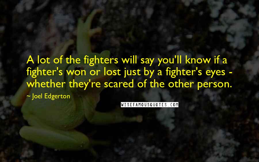 Joel Edgerton Quotes: A lot of the fighters will say you'll know if a fighter's won or lost just by a fighter's eyes - whether they're scared of the other person.