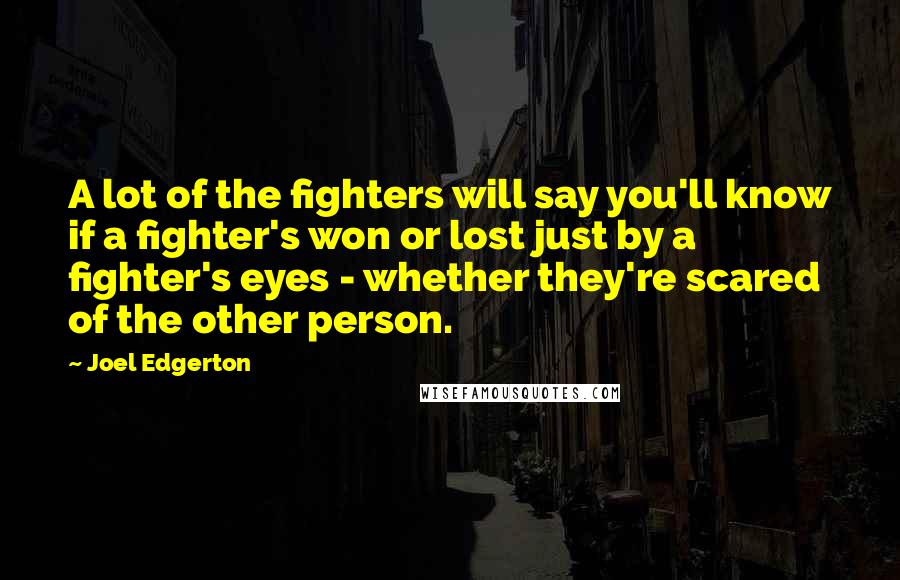 Joel Edgerton Quotes: A lot of the fighters will say you'll know if a fighter's won or lost just by a fighter's eyes - whether they're scared of the other person.