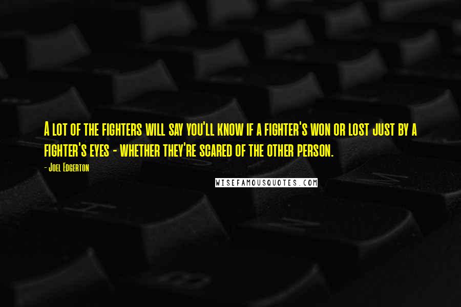 Joel Edgerton Quotes: A lot of the fighters will say you'll know if a fighter's won or lost just by a fighter's eyes - whether they're scared of the other person.