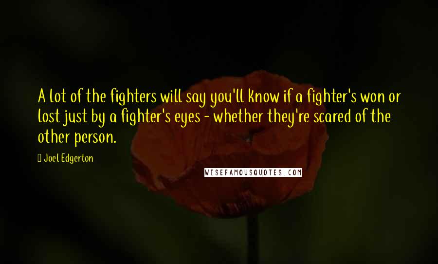 Joel Edgerton Quotes: A lot of the fighters will say you'll know if a fighter's won or lost just by a fighter's eyes - whether they're scared of the other person.