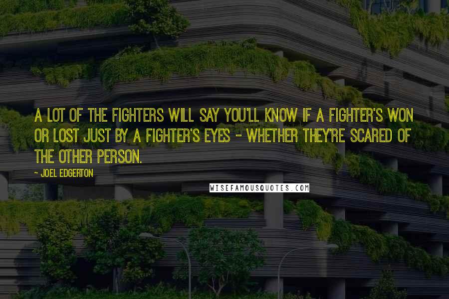 Joel Edgerton Quotes: A lot of the fighters will say you'll know if a fighter's won or lost just by a fighter's eyes - whether they're scared of the other person.