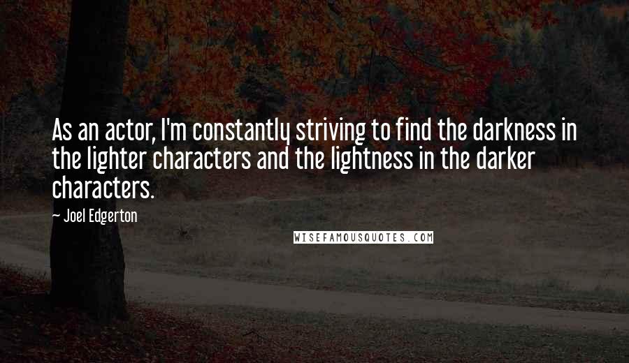 Joel Edgerton Quotes: As an actor, I'm constantly striving to find the darkness in the lighter characters and the lightness in the darker characters.