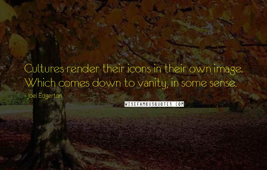 Joel Edgerton Quotes: Cultures render their icons in their own image. Which comes down to vanity, in some sense.