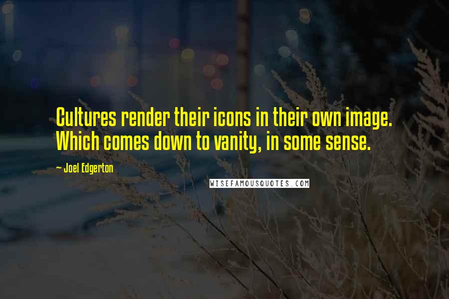 Joel Edgerton Quotes: Cultures render their icons in their own image. Which comes down to vanity, in some sense.