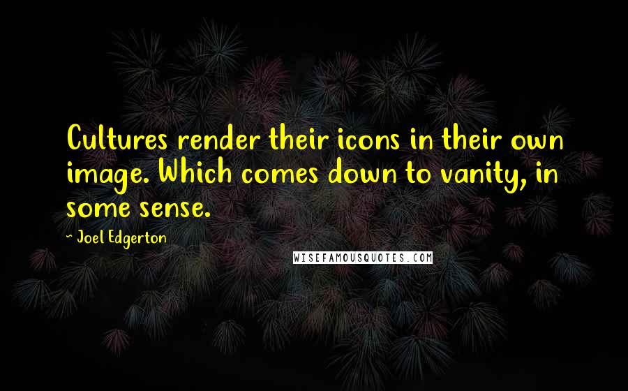 Joel Edgerton Quotes: Cultures render their icons in their own image. Which comes down to vanity, in some sense.