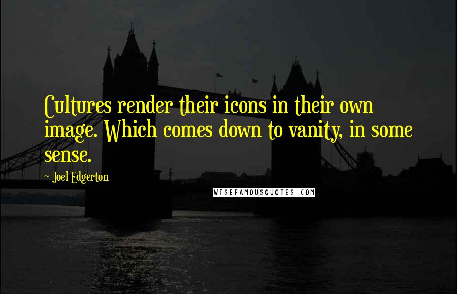 Joel Edgerton Quotes: Cultures render their icons in their own image. Which comes down to vanity, in some sense.