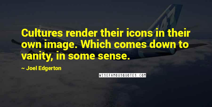 Joel Edgerton Quotes: Cultures render their icons in their own image. Which comes down to vanity, in some sense.