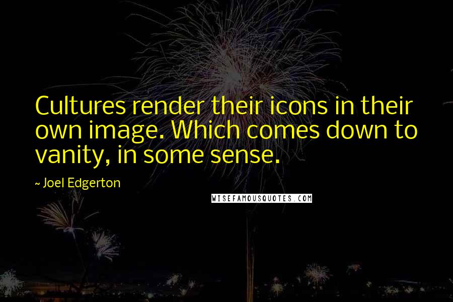 Joel Edgerton Quotes: Cultures render their icons in their own image. Which comes down to vanity, in some sense.