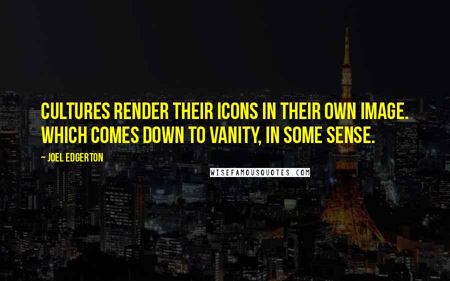 Joel Edgerton Quotes: Cultures render their icons in their own image. Which comes down to vanity, in some sense.