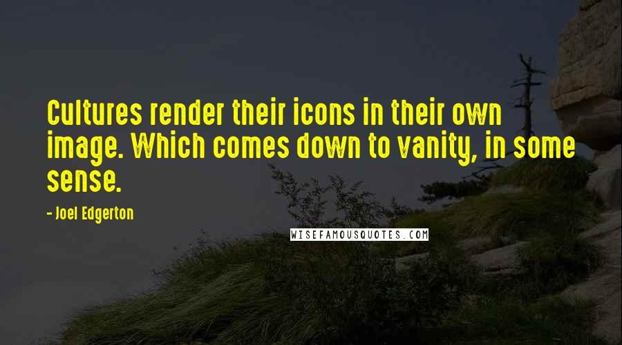 Joel Edgerton Quotes: Cultures render their icons in their own image. Which comes down to vanity, in some sense.