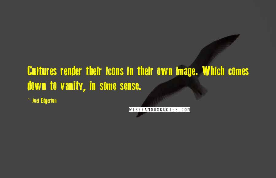 Joel Edgerton Quotes: Cultures render their icons in their own image. Which comes down to vanity, in some sense.