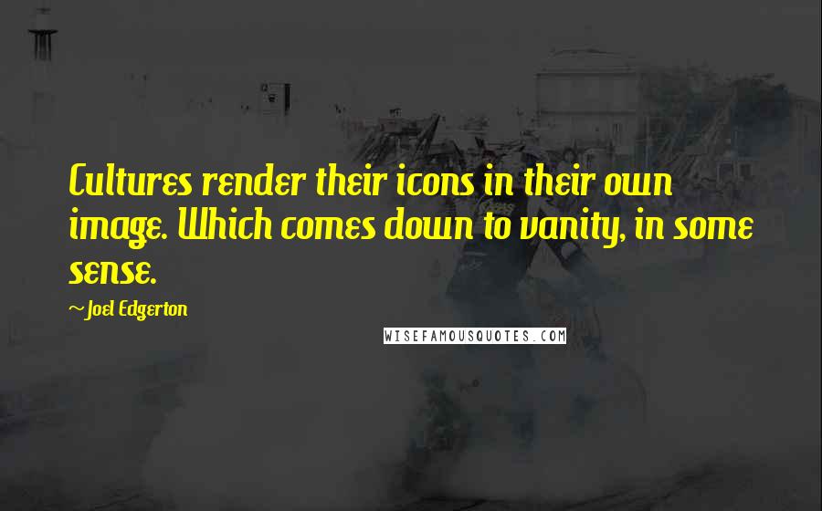 Joel Edgerton Quotes: Cultures render their icons in their own image. Which comes down to vanity, in some sense.