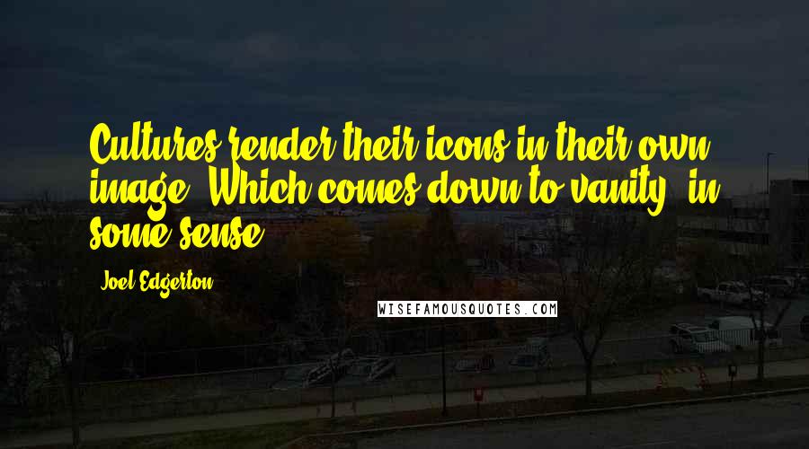 Joel Edgerton Quotes: Cultures render their icons in their own image. Which comes down to vanity, in some sense.