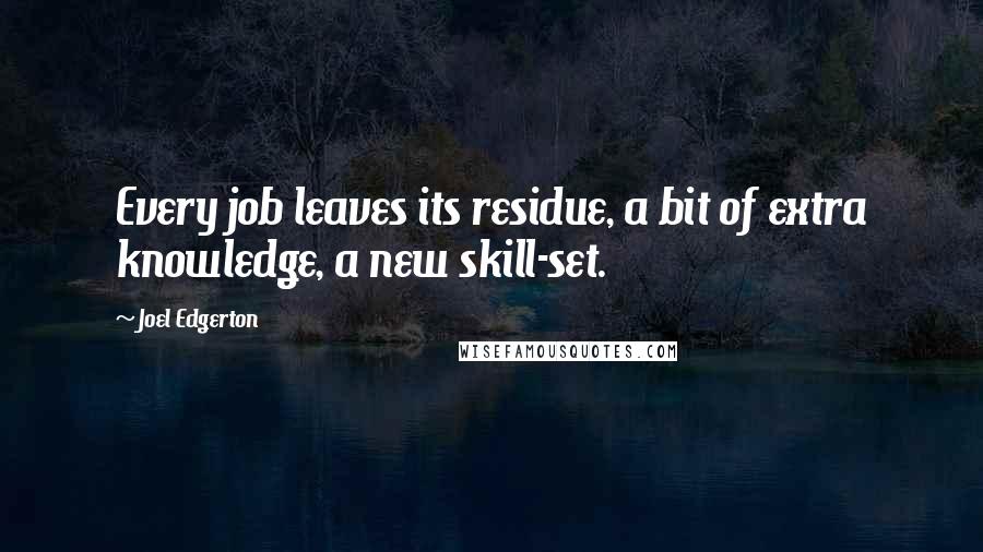 Joel Edgerton Quotes: Every job leaves its residue, a bit of extra knowledge, a new skill-set.