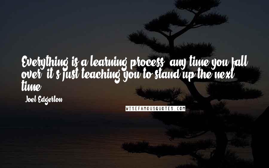 Joel Edgerton Quotes: Everything is a learning process: any time you fall over, it's just teaching you to stand up the next time.