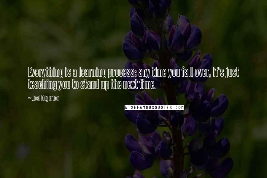 Joel Edgerton Quotes: Everything is a learning process: any time you fall over, it's just teaching you to stand up the next time.