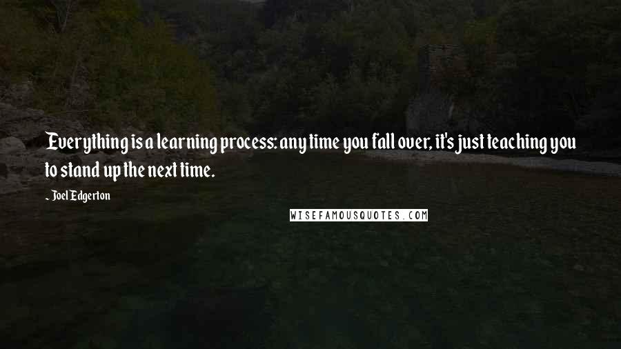 Joel Edgerton Quotes: Everything is a learning process: any time you fall over, it's just teaching you to stand up the next time.