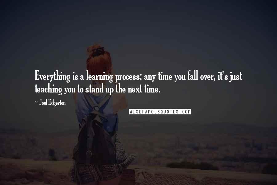 Joel Edgerton Quotes: Everything is a learning process: any time you fall over, it's just teaching you to stand up the next time.