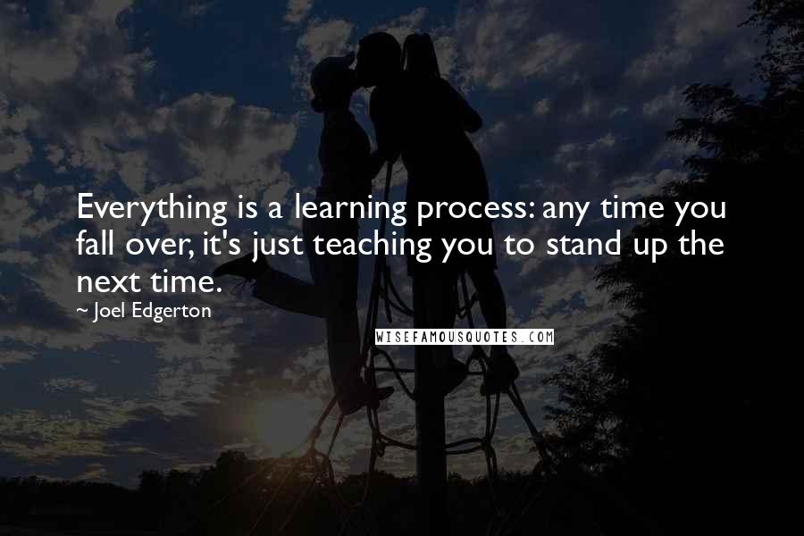 Joel Edgerton Quotes: Everything is a learning process: any time you fall over, it's just teaching you to stand up the next time.