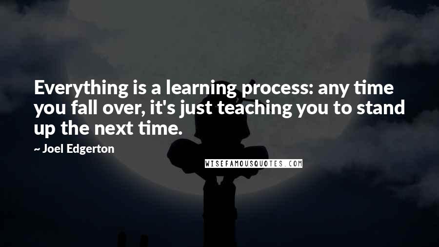 Joel Edgerton Quotes: Everything is a learning process: any time you fall over, it's just teaching you to stand up the next time.