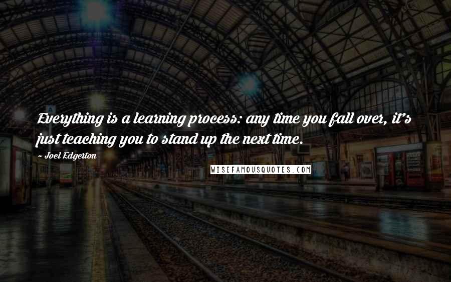Joel Edgerton Quotes: Everything is a learning process: any time you fall over, it's just teaching you to stand up the next time.