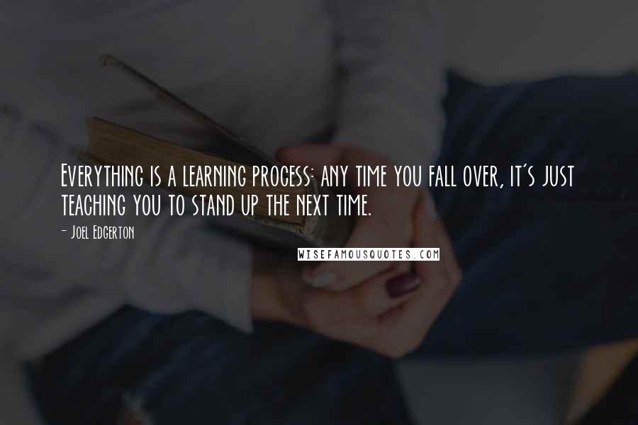 Joel Edgerton Quotes: Everything is a learning process: any time you fall over, it's just teaching you to stand up the next time.