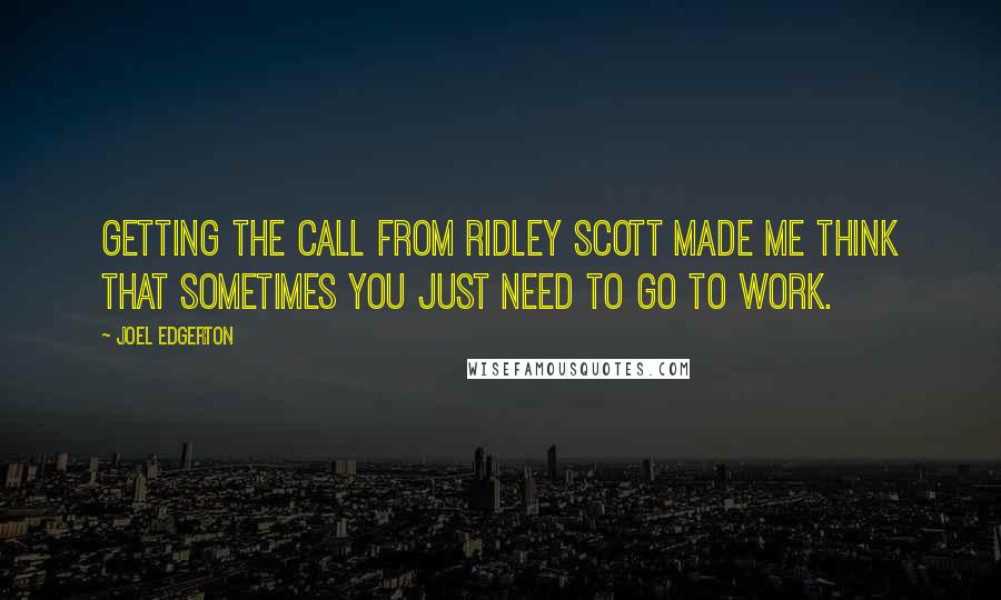 Joel Edgerton Quotes: Getting the call from Ridley Scott made me think that sometimes you just need to go to work.