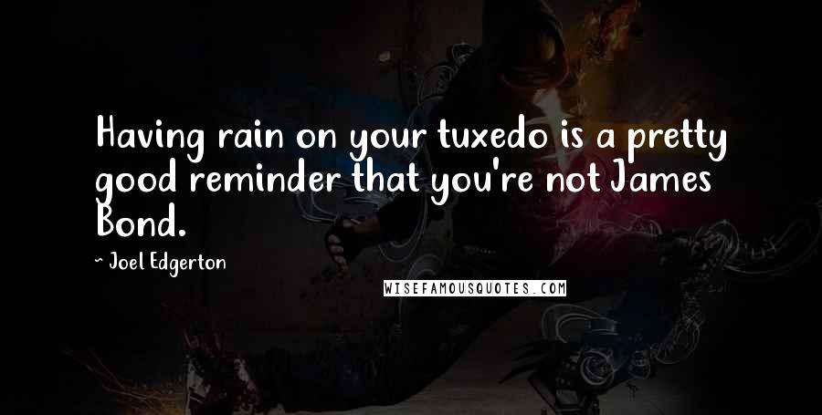 Joel Edgerton Quotes: Having rain on your tuxedo is a pretty good reminder that you're not James Bond.