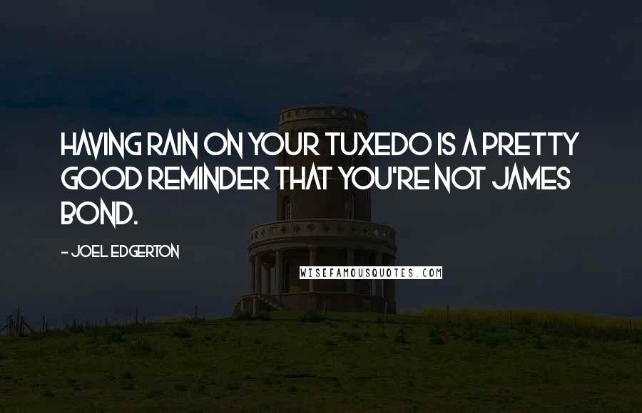 Joel Edgerton Quotes: Having rain on your tuxedo is a pretty good reminder that you're not James Bond.