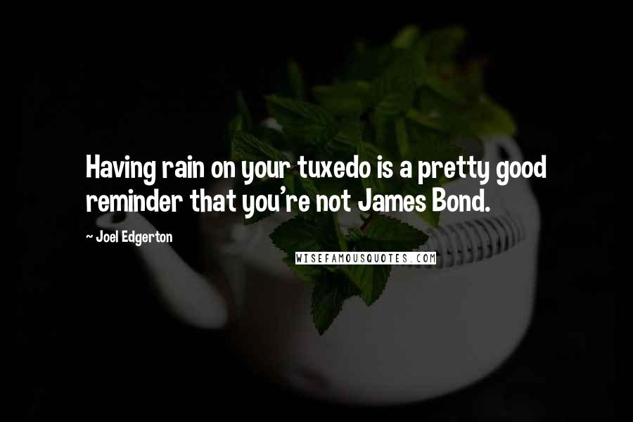 Joel Edgerton Quotes: Having rain on your tuxedo is a pretty good reminder that you're not James Bond.