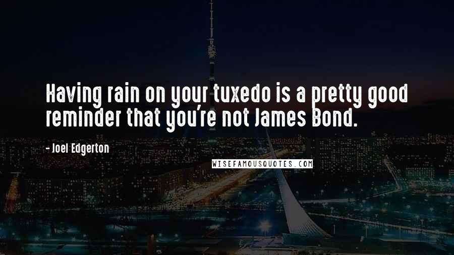 Joel Edgerton Quotes: Having rain on your tuxedo is a pretty good reminder that you're not James Bond.