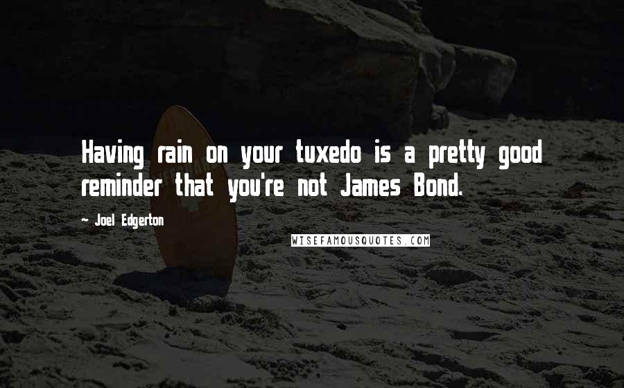 Joel Edgerton Quotes: Having rain on your tuxedo is a pretty good reminder that you're not James Bond.