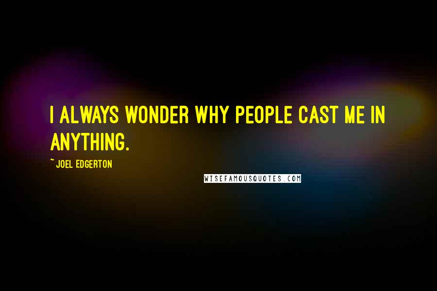 Joel Edgerton Quotes: I always wonder why people cast me in anything.