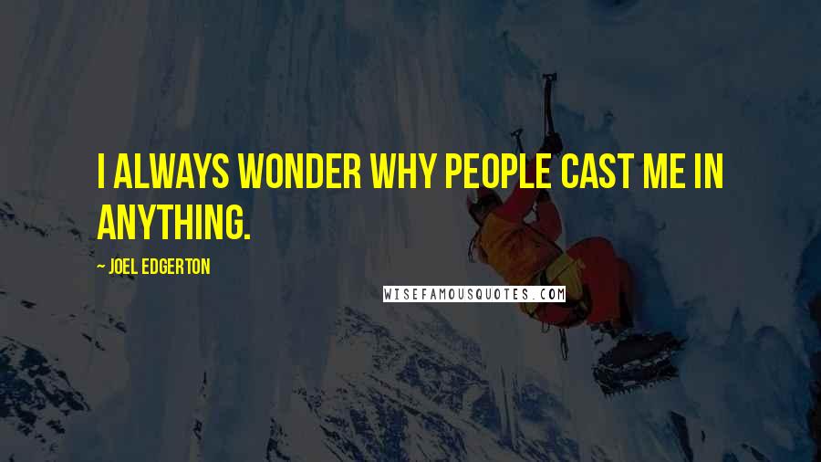 Joel Edgerton Quotes: I always wonder why people cast me in anything.
