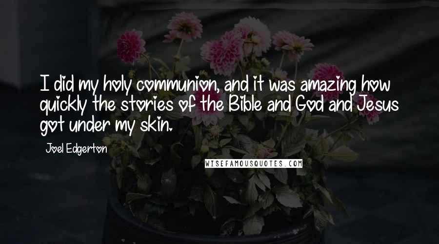 Joel Edgerton Quotes: I did my holy communion, and it was amazing how quickly the stories of the Bible and God and Jesus got under my skin.