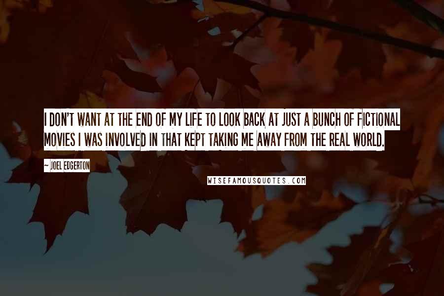 Joel Edgerton Quotes: I don't want at the end of my life to look back at just a bunch of fictional movies I was involved in that kept taking me away from the real world.