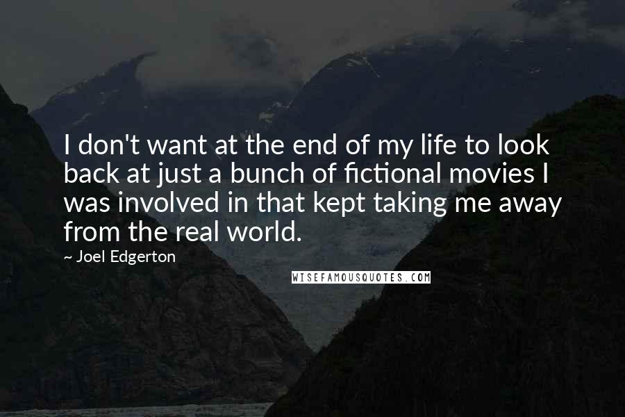 Joel Edgerton Quotes: I don't want at the end of my life to look back at just a bunch of fictional movies I was involved in that kept taking me away from the real world.